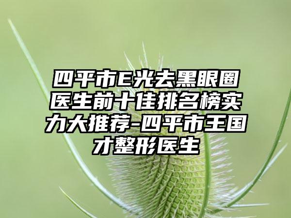 四平市E光去黑眼圈医生前十佳排名榜实力大推荐-四平市王国才整形医生