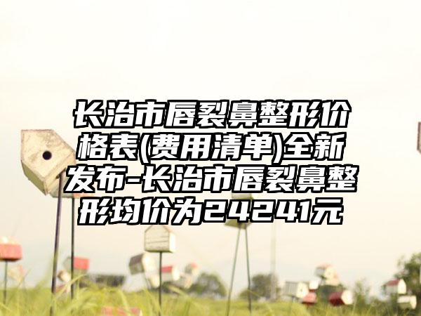 长治市唇裂鼻整形价格表(费用清单)全新发布-长治市唇裂鼻整形均价为24241元