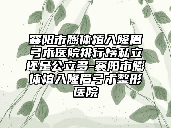 襄阳市膨体植入隆眉弓术医院排行榜私立还是公立多-襄阳市膨体植入隆眉弓术整形医院