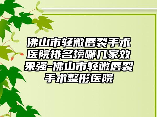 佛山市轻微唇裂手术医院排名榜哪几家效果强-佛山市轻微唇裂手术整形医院