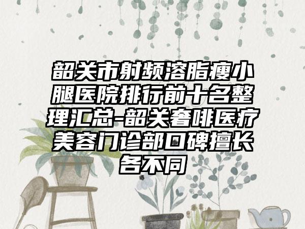 韶关市射频溶脂瘦小腿医院排行前十名整理汇总-韶关奢啡医疗美容门诊部口碑擅长各不同