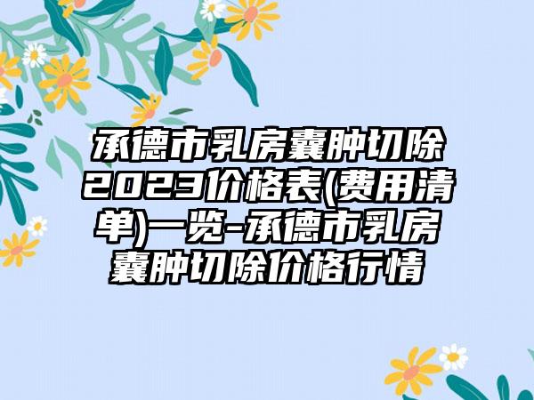 承德市乳房囊肿切除2023价格表(费用清单)一览-承德市乳房囊肿切除价格行情