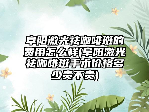 阜阳激光祛咖啡斑的费用怎么样(阜阳激光祛咖啡斑手术价格多少贵不贵)