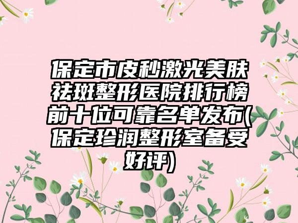 保定市皮秒激光美肤祛斑整形医院排行榜前十位可靠名单发布(保定珍润整形室备受好评)