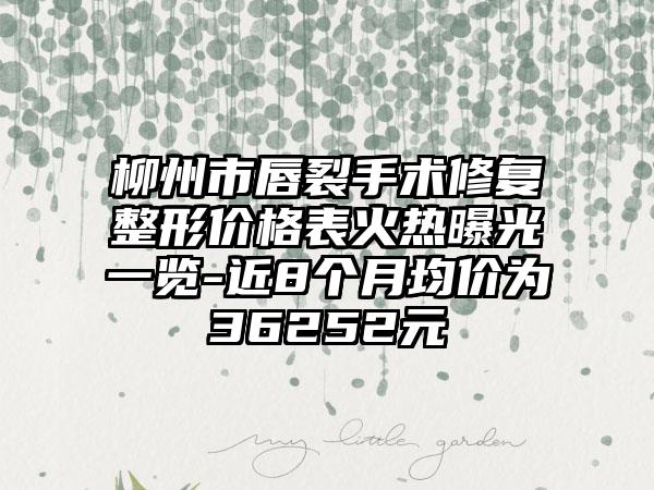 柳州市唇裂手术修复整形价格表火热曝光一览-近8个月均价为36252元