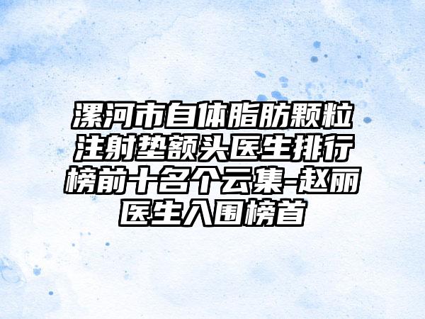 漯河市自体脂肪颗粒注射垫额头医生排行榜前十名个云集-赵丽医生入围榜首