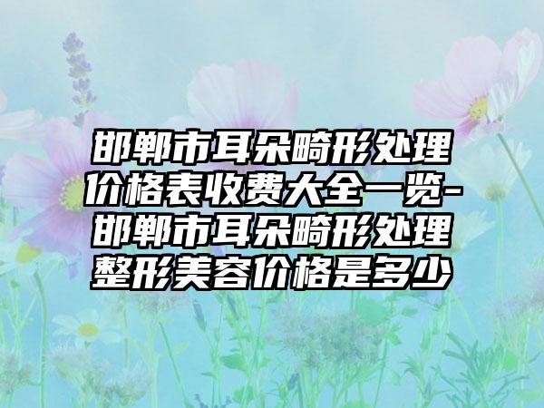 邯郸市耳朵畸形处理价格表收费大全一览-邯郸市耳朵畸形处理整形美容价格是多少